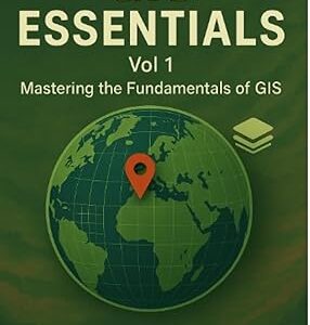 GIS Essentials Vol 1: Mastering The Fundamentals of GIS